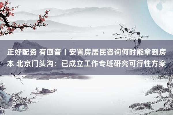 正好配资 有回音丨安置房居民咨询何时能拿到房本 北京门头沟：已成立工作专班研究可行性方案
