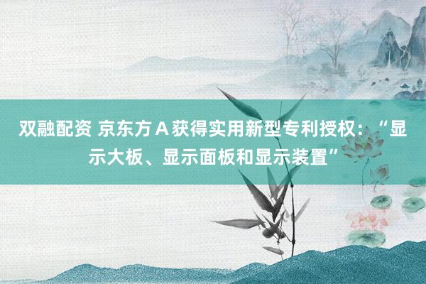双融配资 京东方Ａ获得实用新型专利授权：“显示大板、显示面板和显示装置”