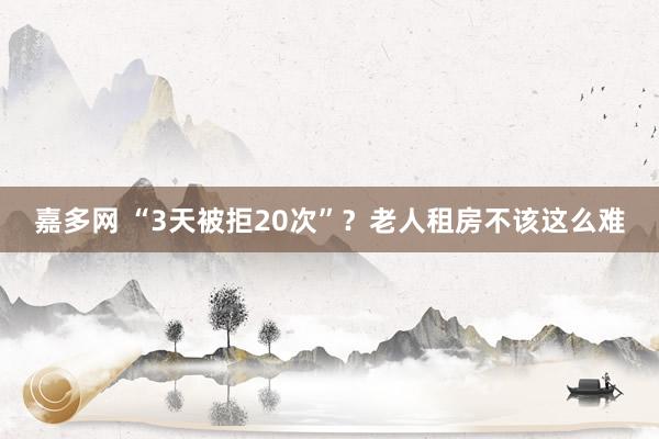 嘉多网 “3天被拒20次”？老人租房不该这么难