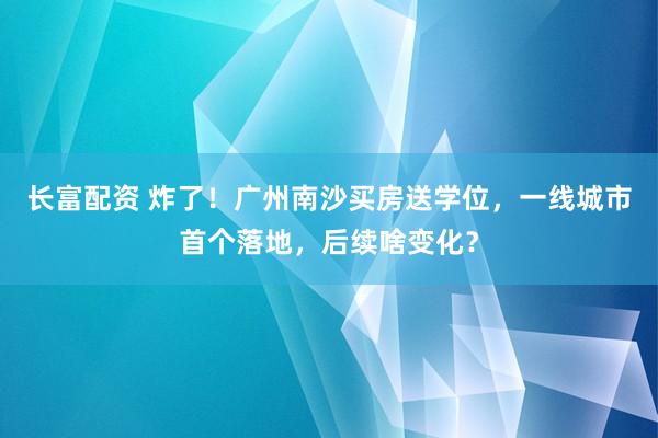 长富配资 炸了！广州南沙买房送学位，一线城市首个落地，后续啥变化？