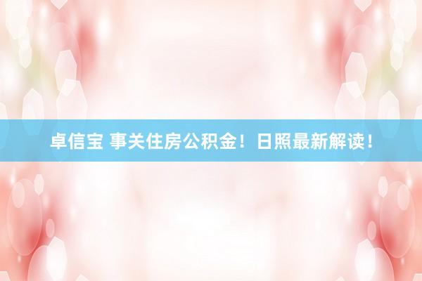 卓信宝 事关住房公积金！日照最新解读！