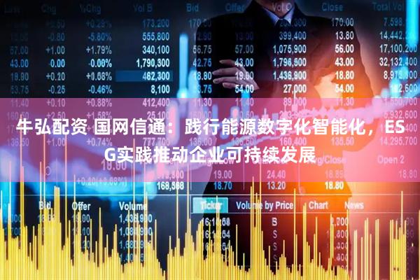 牛弘配资 国网信通：践行能源数字化智能化，ESG实践推动企业可持续发展