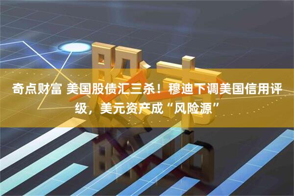 奇点财富 美国股债汇三杀！穆迪下调美国信用评级，美元资产成“风险源”