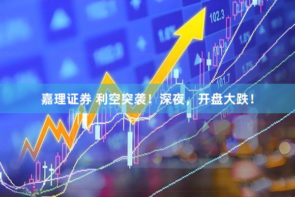 嘉理证券 利空突袭！深夜，开盘大跌！