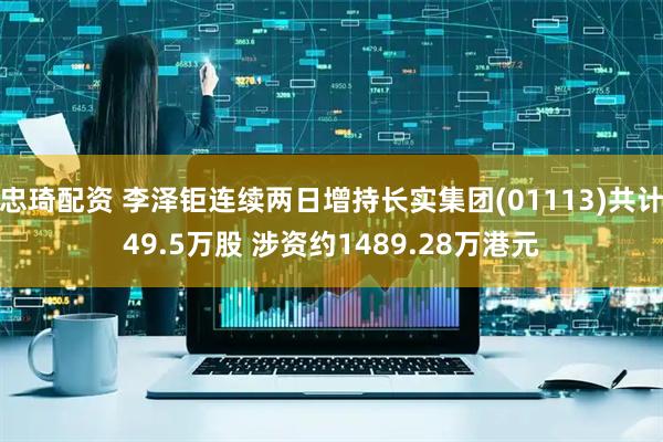 忠琦配资 李泽钜连续两日增持长实集团(01113)共计49.5万股 涉资约1489.28万港元
