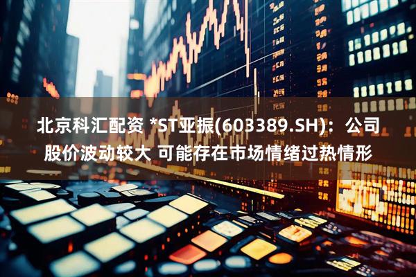 北京科汇配资 *ST亚振(603389.SH)：公司股价波动较大 可能存在市场情绪过热情形