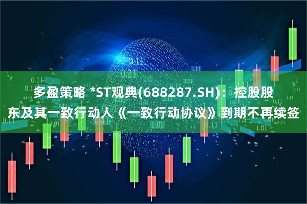 多盈策略 *ST观典(688287.SH)：控股股东及其一致行动人《一致行动协议》到期不再续签