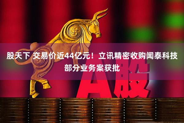 股天下 交易价近44亿元！立讯精密收购闻泰科技部分业务案获批