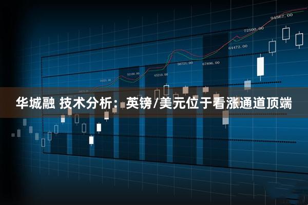 华城融 技术分析：英镑/美元位于看涨通道顶端
