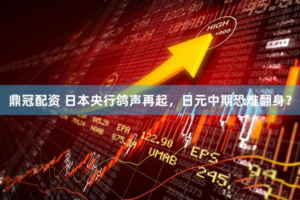 鼎冠配资 日本央行鸽声再起，日元中期恐难翻身？