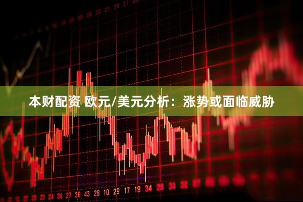 本财配资 欧元/美元分析：涨势或面临威胁