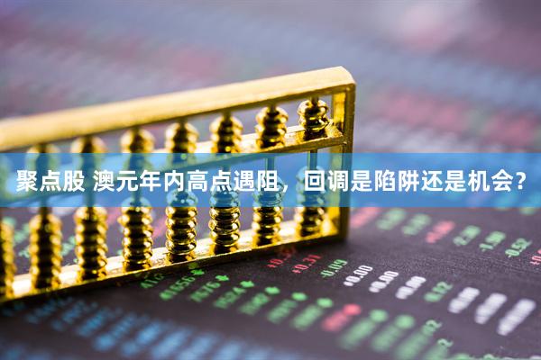 聚点股 澳元年内高点遇阻，回调是陷阱还是机会？