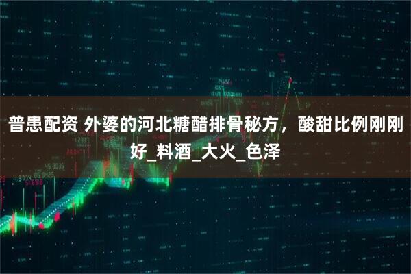 普患配资 外婆的河北糖醋排骨秘方，酸甜比例刚刚好_料酒_大火_色泽