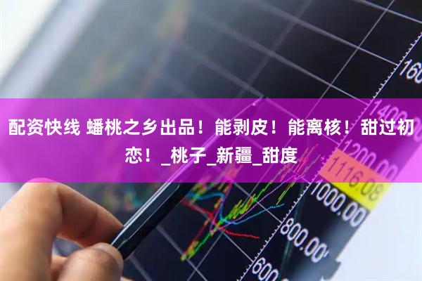 配资快线 蟠桃之乡出品！能剥皮！能离核！甜过初恋！_桃子_新疆_甜度
