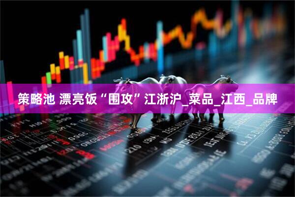 策略池 漂亮饭“围攻”江浙沪_菜品_江西_品牌