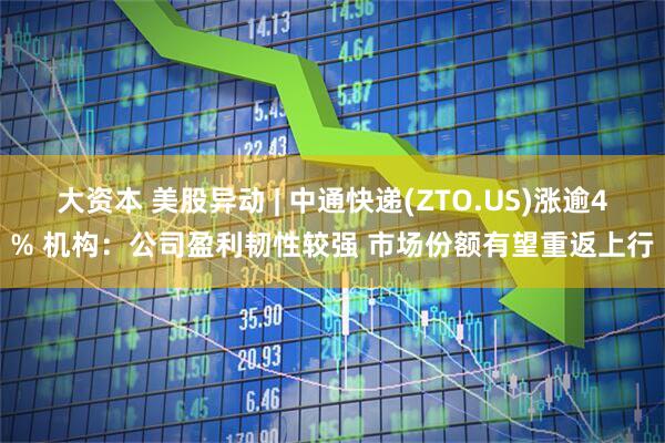 大资本 美股异动 | 中通快递(ZTO.US)涨逾4% 机构：公司盈利韧性较强 市场份额有望重返上行