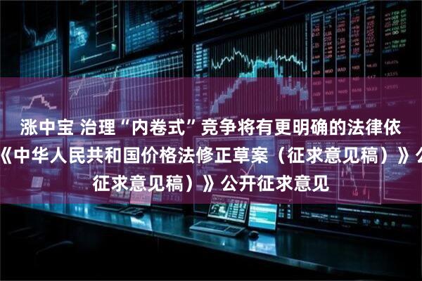 涨中宝 治理“内卷式”竞争将有更明确的法律依据 两部门就《中华人民共和国价格法修正草案（征求意见稿）》公开征求意见