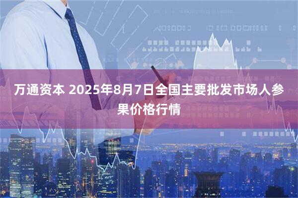 万通资本 2025年8月7日全国主要批发市场人参果价格行情