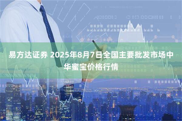 易方达证券 2025年8月7日全国主要批发市场中华蜜宝价格行情