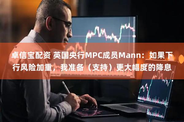 卓信宝配资 英国央行MPC成员Mann：如果下行风险加重，我准备（支持）更大幅度的降息
