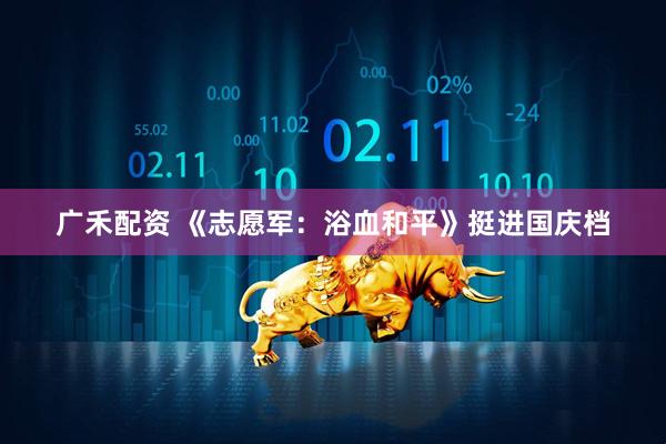 广禾配资 《志愿军：浴血和平》挺进国庆档