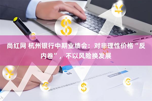 尚红网 杭州银行中期业绩会：对非理性价格“反内卷”，不以风险换发展