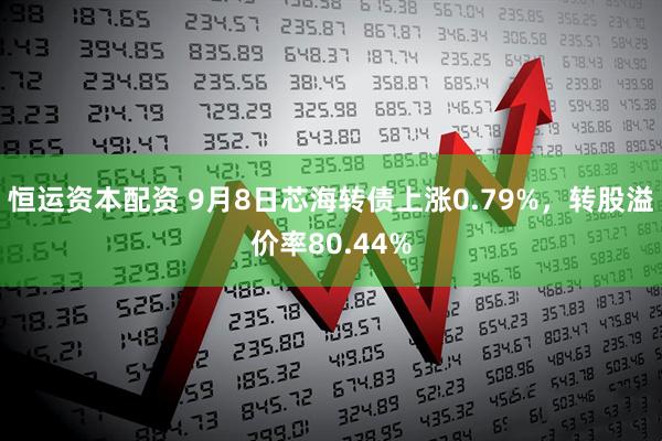 恒运资本配资 9月8日芯海转债上涨0.79%，转股溢价率80.44%