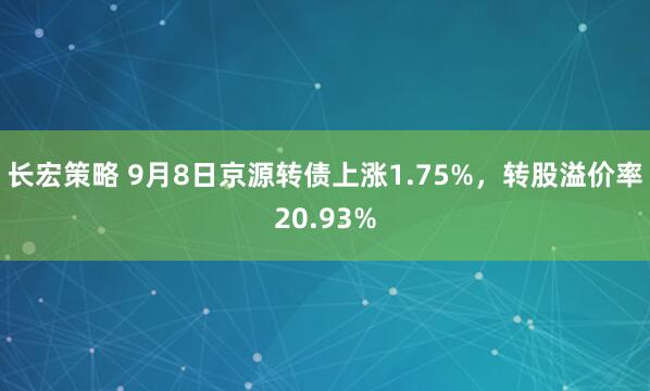 长宏策略 9月8日京源转债上涨1.75%，转股溢价率20.93%