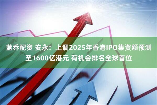 蓝乔配资 安永：上调2025年香港IPO集资额预测至1600亿港元 有机会排名全球首位