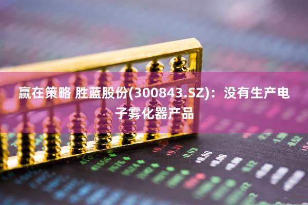 赢在策略 胜蓝股份(300843.SZ)：没有生产电子雾化器产品
