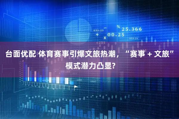 台面优配 体育赛事引爆文旅热潮，“赛事 + 文旅” 模式潜力凸显?