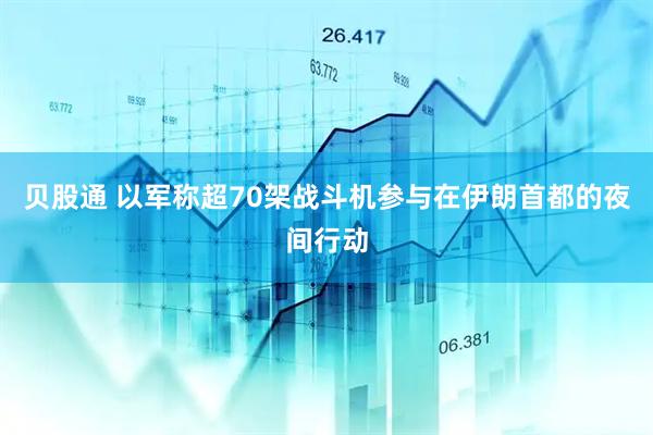 贝股通 以军称超70架战斗机参与在伊朗首都的夜间行动