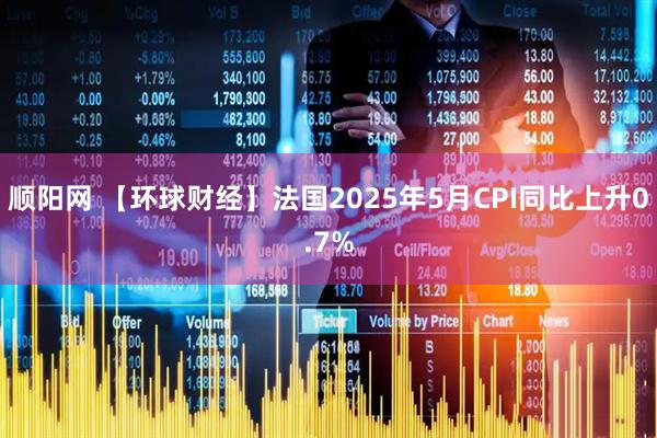 顺阳网 【环球财经】法国2025年5月CPI同比上升0.7%
