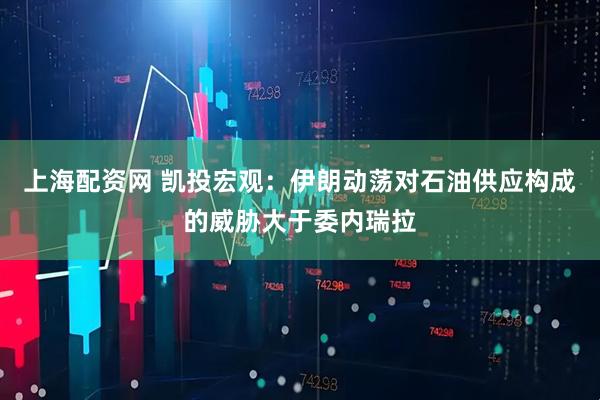 上海配资网 凯投宏观：伊朗动荡对石油供应构成的威胁大于委内瑞拉