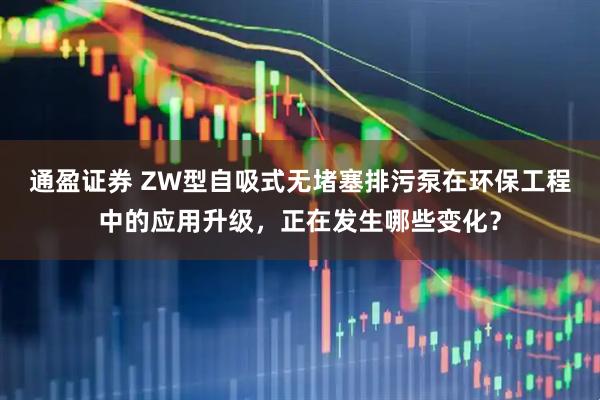 通盈证券 ZW型自吸式无堵塞排污泵在环保工程中的应用升级，正在发生哪些变化？