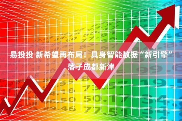 易投投 新希望再布局！具身智能数据“新引擎”落子成都新津