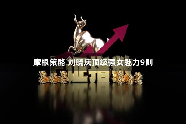 摩根策酪 刘晓庆顶级强女魅力9则