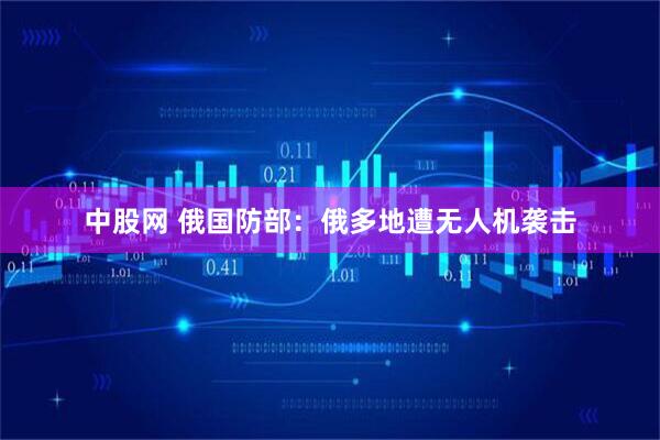 中股网 俄国防部：俄多地遭无人机袭击